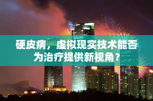 硬皮病，虚拟现实技术能否为治疗提供新视角？