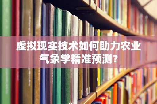 虚拟现实技术如何助力农业气象学精准预测？