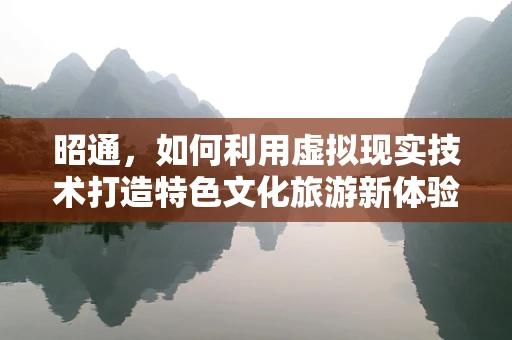昭通，如何利用虚拟现实技术打造特色文化旅游新体验？