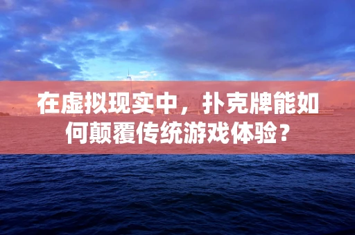 在虚拟现实中，扑克牌能如何颠覆传统游戏体验？
