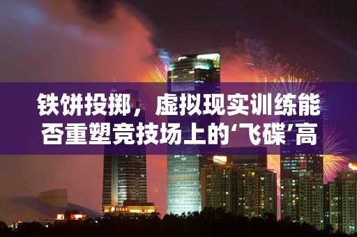 铁饼投掷，虚拟现实训练能否重塑竞技场上的‘飞碟’高手？