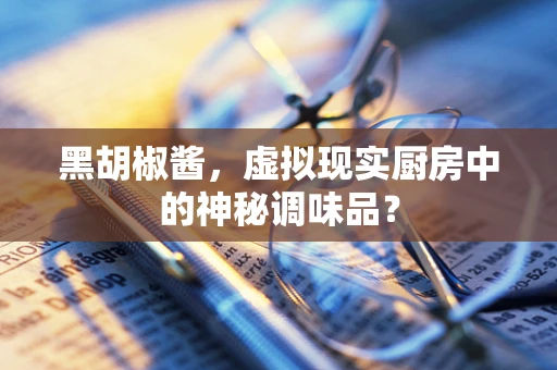 黑胡椒酱，虚拟现实厨房中的神秘调味品？