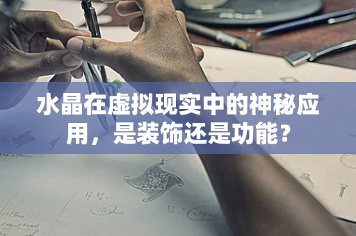 水晶在虚拟现实中的神秘应用，是装饰还是功能？