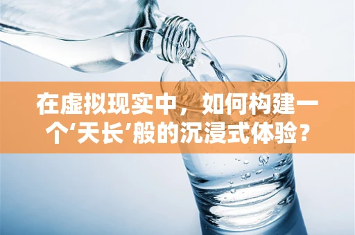 在虚拟现实中，如何构建一个‘天长’般的沉浸式体验？