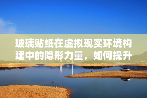 玻璃贴纸在虚拟现实环境构建中的隐形力量，如何提升用户体验？