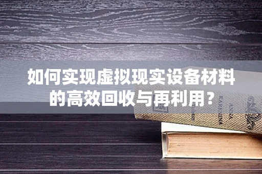 如何实现虚拟现实设备材料的高效回收与再利用？