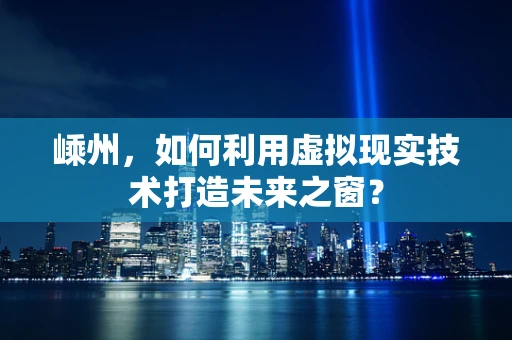 嵊州，如何利用虚拟现实技术打造未来之窗？