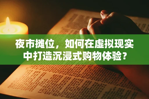 夜市摊位，如何在虚拟现实中打造沉浸式购物体验？