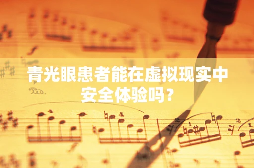 青光眼患者能在虚拟现实中安全体验吗？