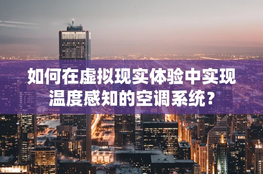 如何在虚拟现实体验中实现温度感知的空调系统？