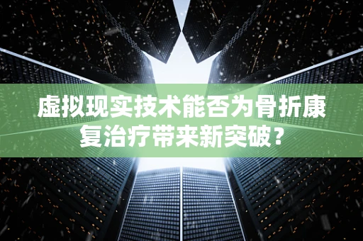 虚拟现实技术能否为骨折康复治疗带来新突破？