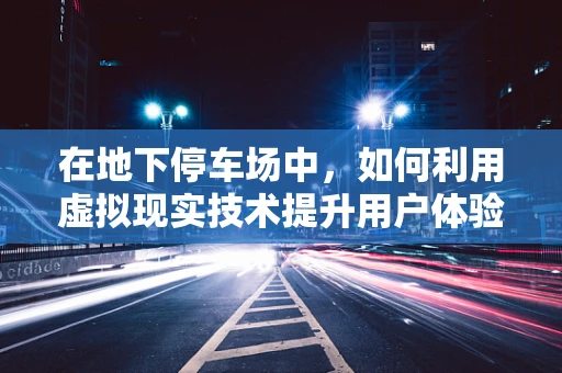 在地下停车场中，如何利用虚拟现实技术提升用户体验？