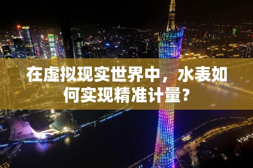 在虚拟现实世界中，水表如何实现精准计量？