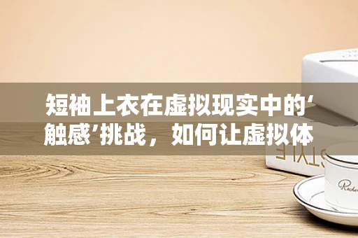 短袖上衣在虚拟现实中的‘触感’挑战，如何让虚拟体验更真实？