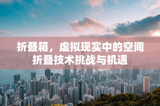 折叠箱，虚拟现实中的空间折叠技术挑战与机遇