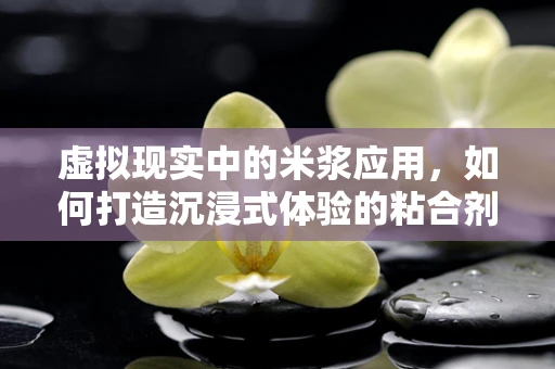 虚拟现实中的米浆应用，如何打造沉浸式体验的粘合剂？