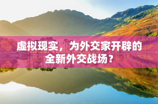 虚拟现实，为外交家开辟的全新外交战场？