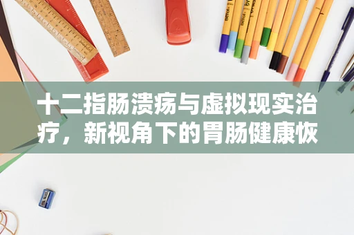 十二指肠溃疡与虚拟现实治疗，新视角下的胃肠健康恢复