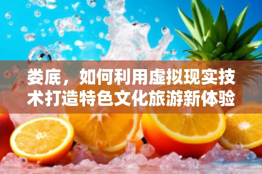 娄底，如何利用虚拟现实技术打造特色文化旅游新体验？