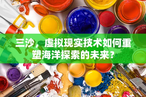 三沙，虚拟现实技术如何重塑海洋探索的未来？