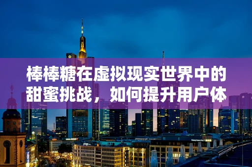 棒棒糖在虚拟现实世界中的甜蜜挑战，如何提升用户体验？