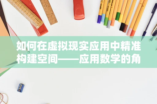 如何在虚拟现实应用中精准构建空间——应用数学的角色？