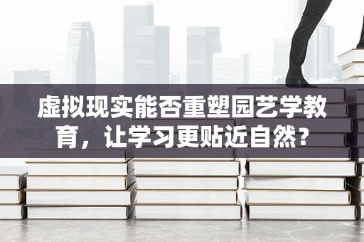 虚拟现实能否重塑园艺学教育，让学习更贴近自然？