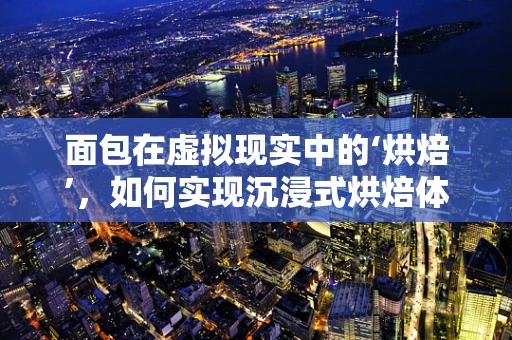 面包在虚拟现实中的‘烘焙’，如何实现沉浸式烘焙体验？