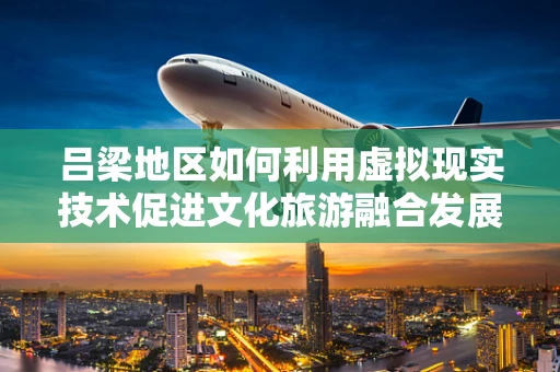 吕梁地区如何利用虚拟现实技术促进文化旅游融合发展？