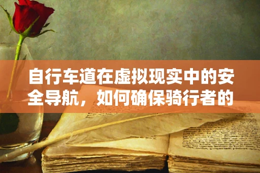 自行车道在虚拟现实中的安全导航，如何确保骑行者的沉浸式体验与安全并重？