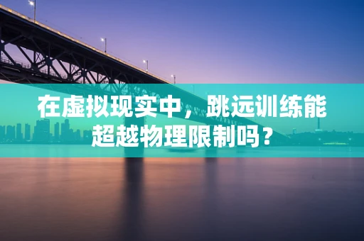 在虚拟现实中，跳远训练能超越物理限制吗？