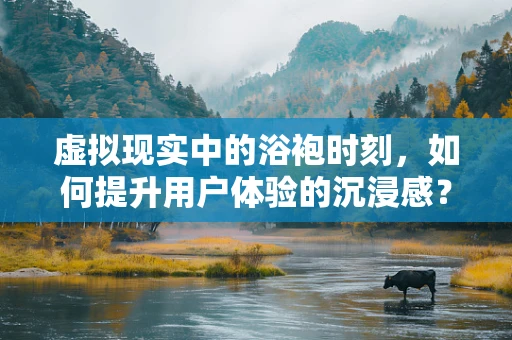 虚拟现实中的浴袍时刻，如何提升用户体验的沉浸感？