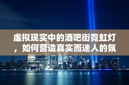 虚拟现实中的酒吧街霓虹灯，如何营造真实而迷人的氛围？