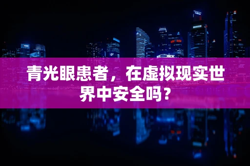 青光眼患者，在虚拟现实世界中安全吗？