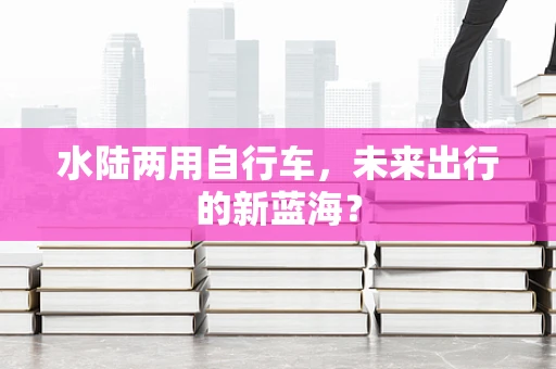 水陆两用自行车，未来出行的新蓝海？