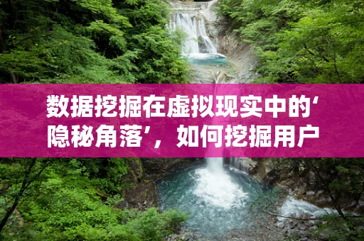 数据挖掘在虚拟现实中的‘隐秘角落’，如何挖掘用户体验的黄金数据？