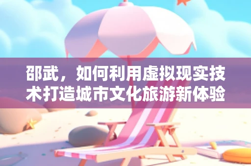 邵武，如何利用虚拟现实技术打造城市文化旅游新体验？