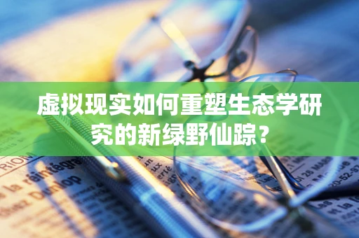 虚拟现实如何重塑生态学研究的新绿野仙踪？