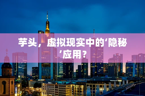 芋头，虚拟现实中的‘隐秘’应用？