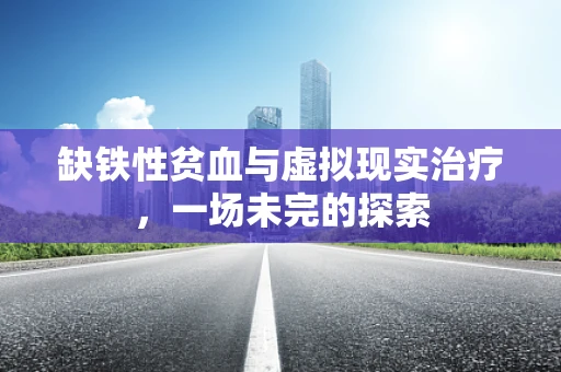 缺铁性贫血与虚拟现实治疗，一场未完的探索