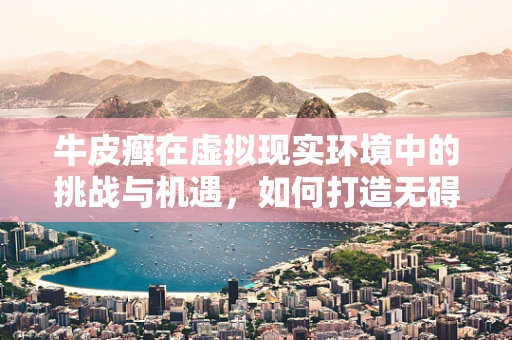 牛皮癣在虚拟现实环境中的挑战与机遇，如何打造无碍的沉浸式体验？