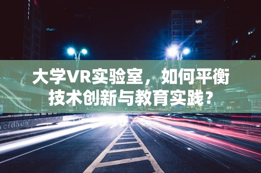 大学VR实验室，如何平衡技术创新与教育实践？