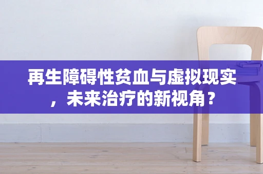 再生障碍性贫血与虚拟现实，未来治疗的新视角？