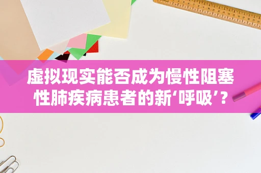 虚拟现实能否成为慢性阻塞性肺疾病患者的新‘呼吸’？