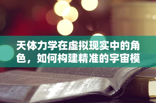 天体力学在虚拟现实中的角色，如何构建精准的宇宙模拟？