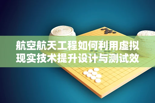 航空航天工程如何利用虚拟现实技术提升设计与测试效率？