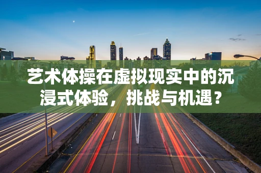 艺术体操在虚拟现实中的沉浸式体验，挑战与机遇？