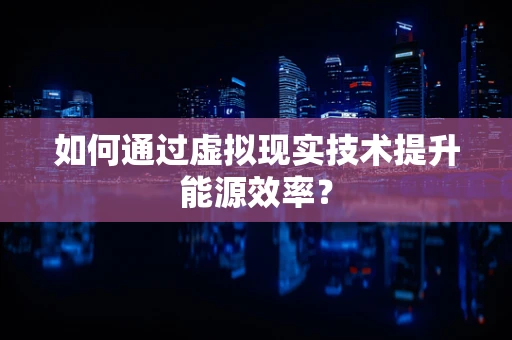 如何通过虚拟现实技术提升能源效率？
