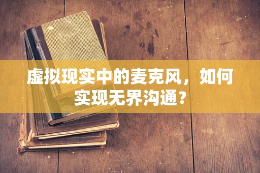 虚拟现实中的麦克风，如何实现无界沟通？