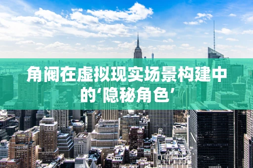 角阀在虚拟现实场景构建中的‘隐秘角色’